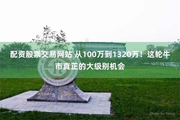 配资股票交易网站 从100万到1320万！这轮牛市真正的大级别机会
