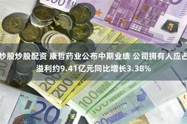 炒股炒股配资 康哲药业公布中期业绩 公司拥有人应占溢利约9.41亿元同比增长3.38%