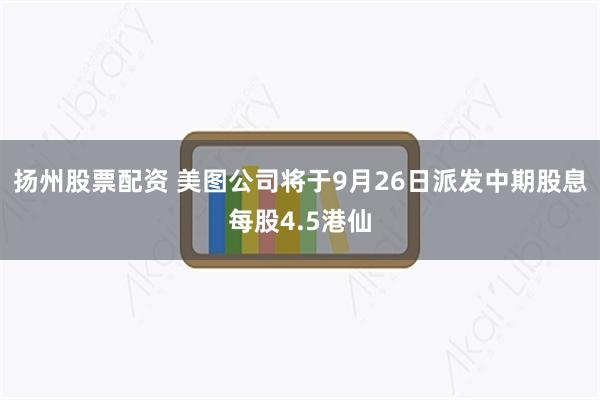 扬州股票配资 美图公司将于9月26日派发中期股息每股4.5港仙