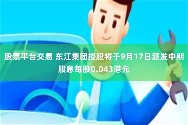 股票平台交易 东江集团控股将于9月17日派发中期股息每股0.043港元