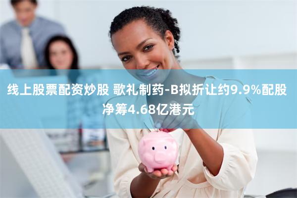 线上股票配资炒股 歌礼制药-B拟折让约9.9%配股 净筹4.68亿港元