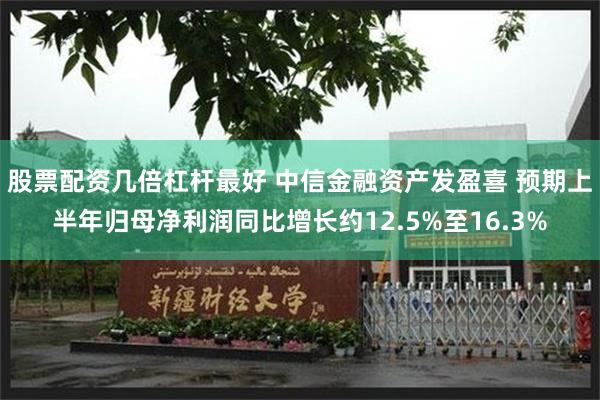 股票配资几倍杠杆最好 中信金融资产发盈喜 预期上半年归母净利润同比增长约12.5%至16.3%