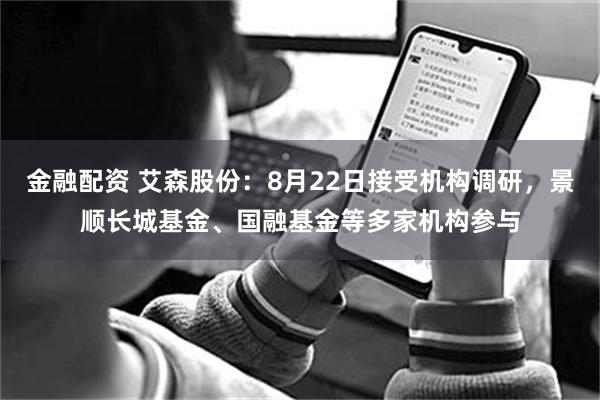 金融配资 艾森股份：8月22日接受机构调研，景顺长城基金、国融基金等多家机构参与