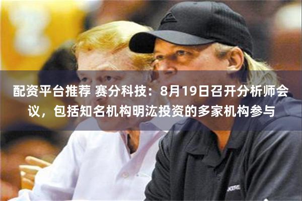 配资平台推荐 赛分科技：8月19日召开分析师会议，包括知名机构明汯投资的多家机构参与