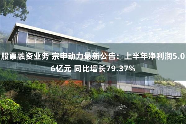 股票融资业务 宗申动力最新公告：上半年净利润5.06亿元 同比增长79.37%