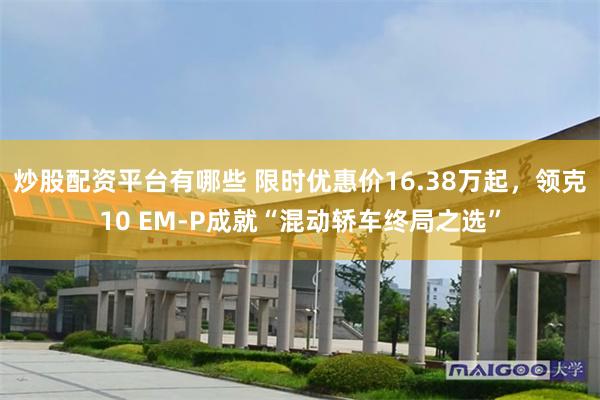 炒股配资平台有哪些 限时优惠价16.38万起,领克10 EM-P成就“混动轿车终局之选”
