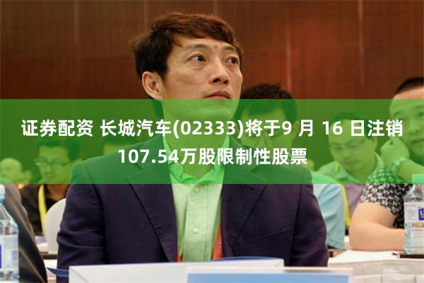 证券配资 长城汽车(02333)将于9 月 16 日注销107.54万股限制性股票
