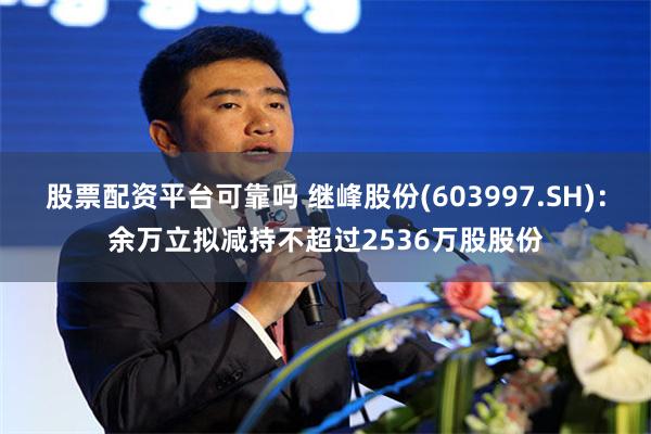 股票配资平台可靠吗 继峰股份(603997.SH)：余万立拟减持不超过2536万股股份