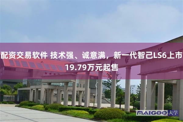 配资交易软件 技术强、诚意满，新一代智己LS6上市19.79万元起售
