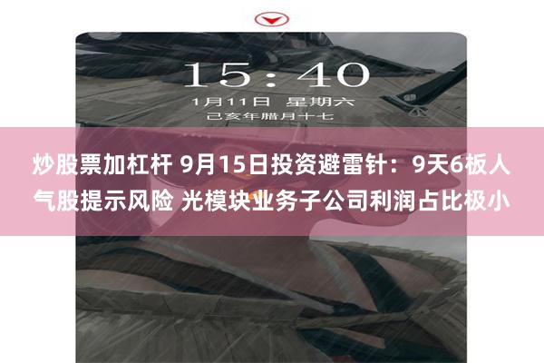 炒股票加杠杆 9月15日投资避雷针：9天6板人气股提示风险 光模块业务子公司利润占比极小