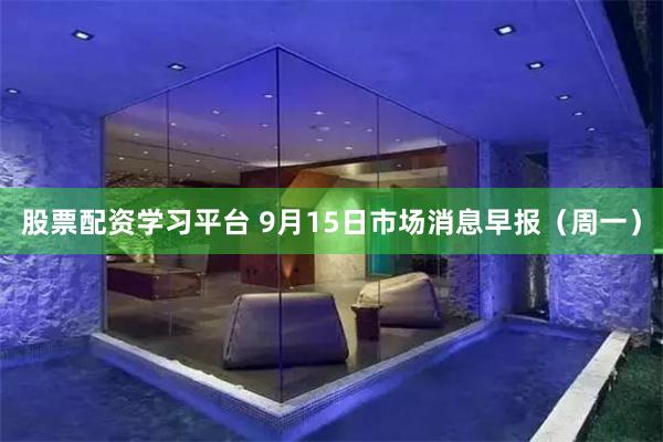 股票配资学习平台 9月15日市场消息早报（周一）