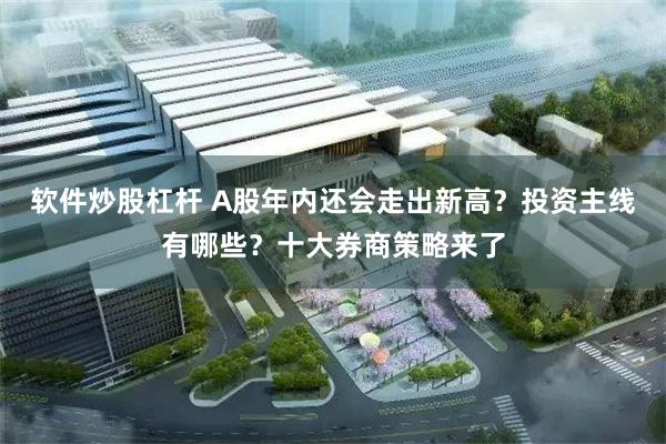 软件炒股杠杆 A股年内还会走出新高？投资主线有哪些？十大券商策略来了