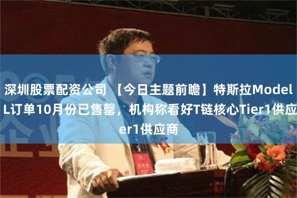 深圳股票配资公司 【今日主题前瞻】特斯拉Model Y L订单10月份已售罄，机构称看好T链核心Tier1供应商