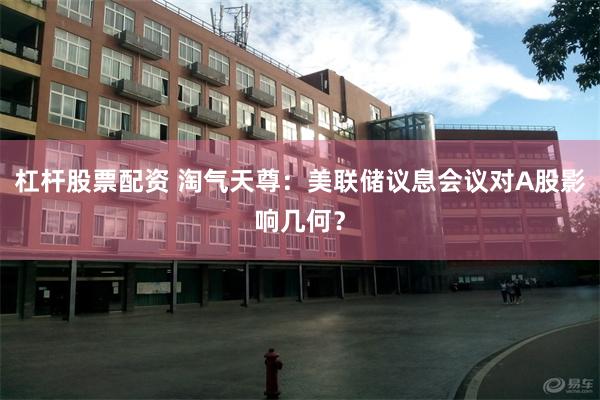 杠杆股票配资 淘气天尊：美联储议息会议对A股影响几何？