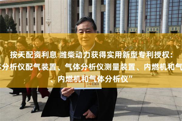 按天配资利息 潍柴动力获得实用新型专利授权：“一种气体分析仪配气装置、气体分析仪测量装置、内燃机和气体分析仪”
