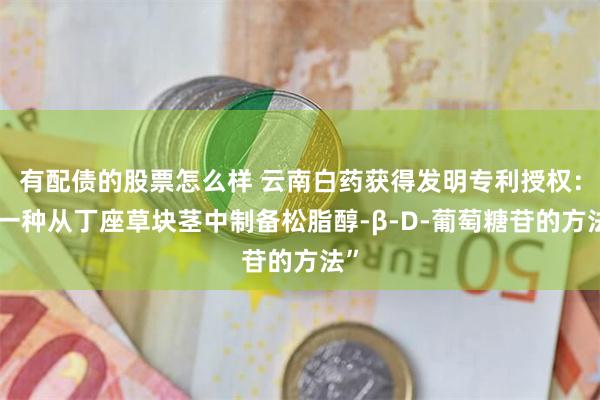 有配债的股票怎么样 云南白药获得发明专利授权：“一种从丁座草块茎中制备松脂醇-β-D-葡萄糖苷的方法”