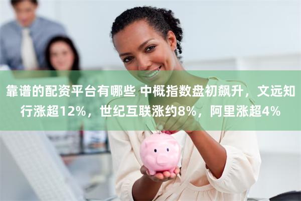 靠谱的配资平台有哪些 中概指数盘初飙升，文远知行涨超12%，世纪互联涨约8%，阿里涨超4%