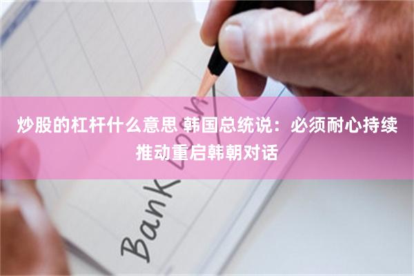 炒股的杠杆什么意思 韩国总统说：必须耐心持续推动重启韩朝对话