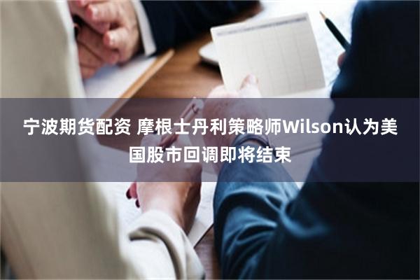 宁波期货配资 摩根士丹利策略师Wilson认为美国股市回调即将结束