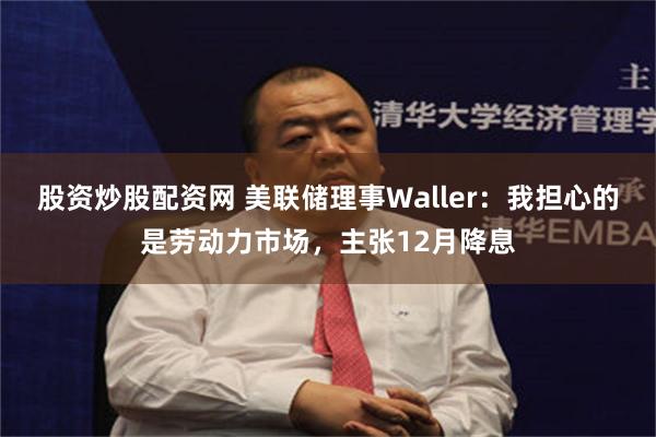 股资炒股配资网 美联储理事Waller：我担心的是劳动力市场，主张12月降息