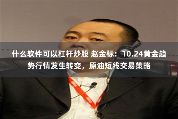 什么软件可以杠杆炒股 赵金标：10.24黄金趋势行情发生转变，原油短线交易策略
