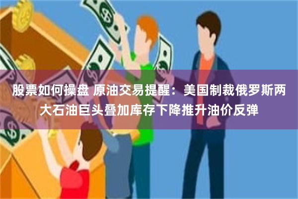 股票如何操盘 原油交易提醒：美国制裁俄罗斯两大石油巨头叠加库存下降推升油价反弹