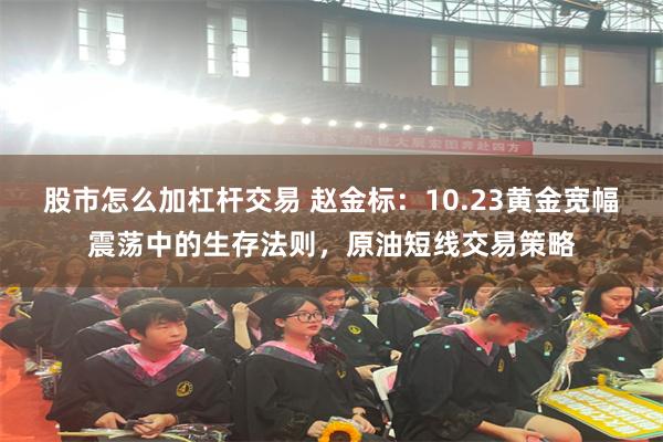 股市怎么加杠杆交易 赵金标：10.23黄金宽幅震荡中的生存法则，原油短线交易策略