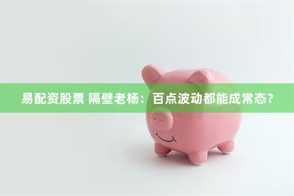 易配资股票 隔壁老杨：百点波动都能成常态？