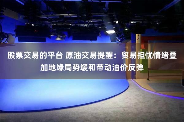 股票交易的平台 原油交易提醒：贸易担忧情绪叠加地缘局势缓和带动油价反弹