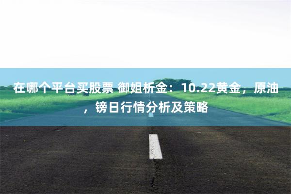 在哪个平台买股票 御姐析金：10.22黄金，原油，镑日行情分析及策略