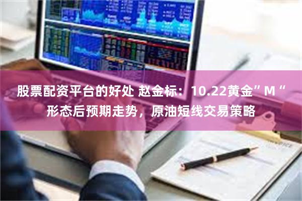 股票配资平台的好处 赵金标：10.22黄金”M“形态后预期走势，原油短线交易策略