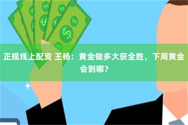 正规线上配资 王杨：黄金做多大获全胜，下周黄金会到哪？