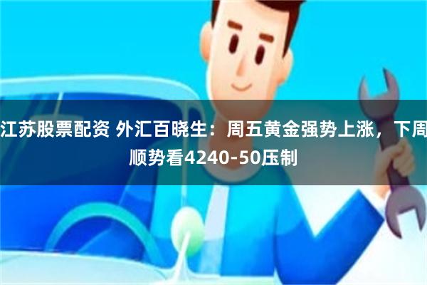 江苏股票配资 外汇百晓生：周五黄金强势上涨，下周顺势看4240-50压制