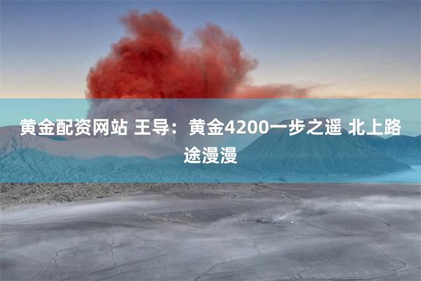 黄金配资网站 王导：黄金4200一步之遥 北上路途漫漫