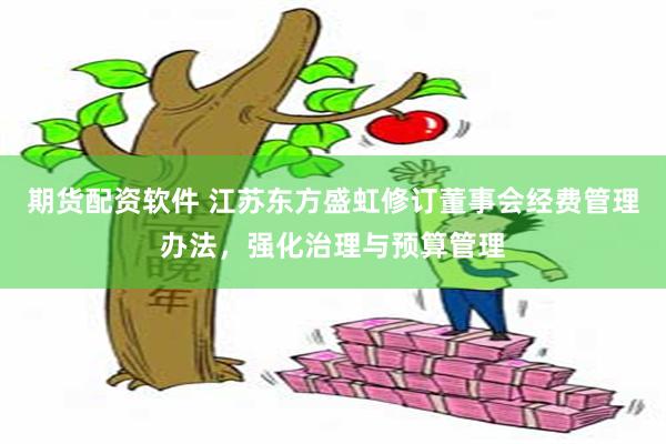 期货配资软件 江苏东方盛虹修订董事会经费管理办法，强化治理与预算管理