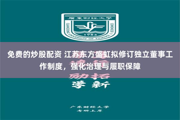 免费的炒股配资 江苏东方盛虹拟修订独立董事工作制度，强化治理与履职保障