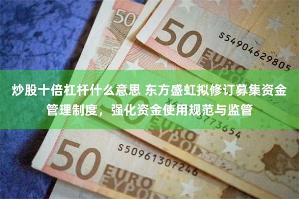 炒股十倍杠杆什么意思 东方盛虹拟修订募集资金管理制度，强化资金使用规范与监管