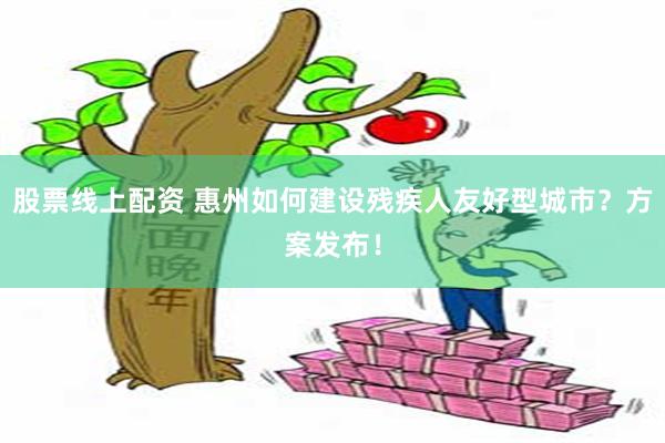 股票线上配资 惠州如何建设残疾人友好型城市？方案发布！