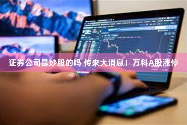 证券公司是炒股的吗 传来大消息！万科A股涨停