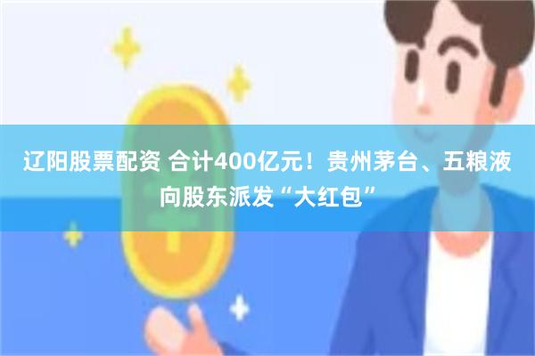 辽阳股票配资 合计400亿元！贵州茅台、五粮液向股东派发“大红包”