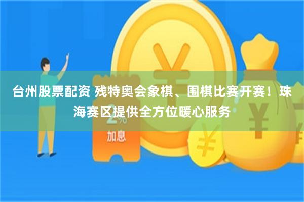 台州股票配资 残特奥会象棋、围棋比赛开赛！珠海赛区提供全方位暖心服务