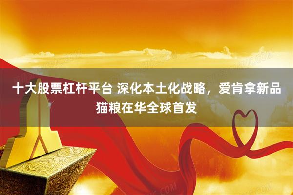 十大股票杠杆平台 深化本土化战略，爱肯拿新品猫粮在华全球首发