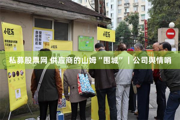私募股票网 供应商的山姆“围城”｜公司舆情哨
