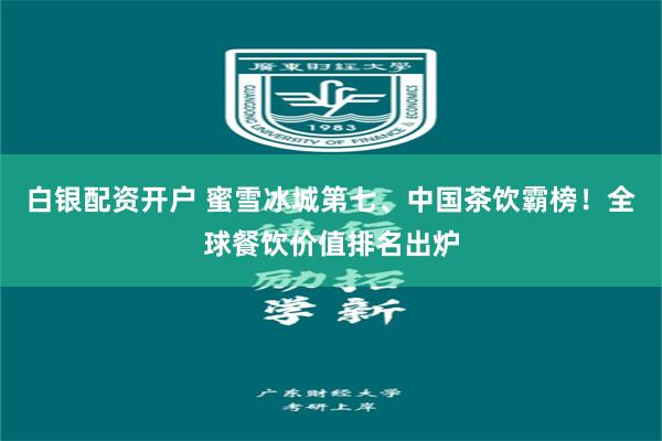 白银配资开户 蜜雪冰城第七、中国茶饮霸榜！全球餐饮价值排名出炉