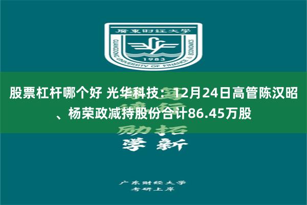 股票杠杆哪个好 光华科技：12月24日高管陈汉昭、杨荣政减持股份合计86.45万股