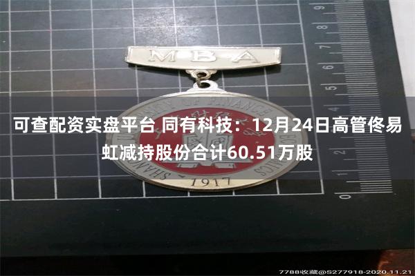 可查配资实盘平台 同有科技：12月24日高管佟易虹减持股份合计60.51万股