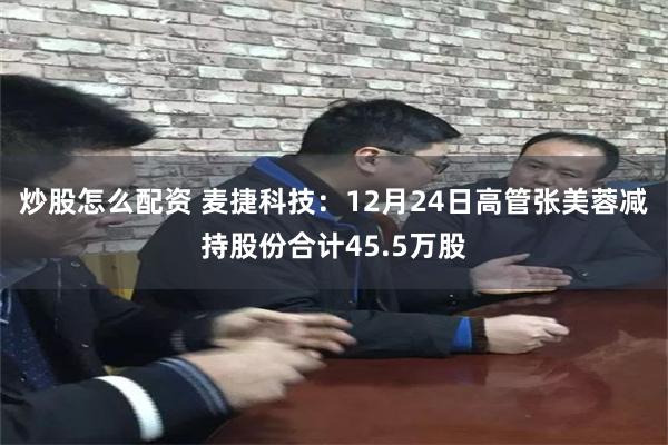 炒股怎么配资 麦捷科技:12月24日高管张美蓉减持股份合计45.5万股