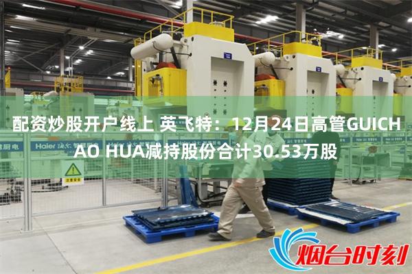 配资炒股开户线上 英飞特：12月24日高管GUICHAO HUA减持股份合计30.53万股