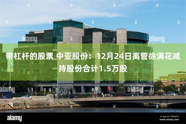 带杠杆的股票 中亚股份：12月24日高管徐满花减持股份合计1.5万股