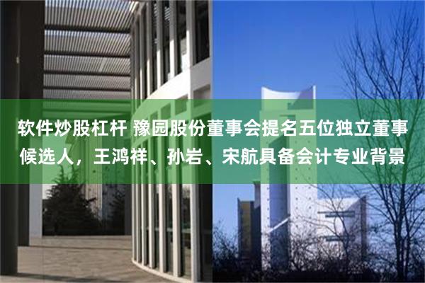软件炒股杠杆 豫园股份董事会提名五位独立董事候选人,王鸿祥、孙岩、宋航具备会计专业背景